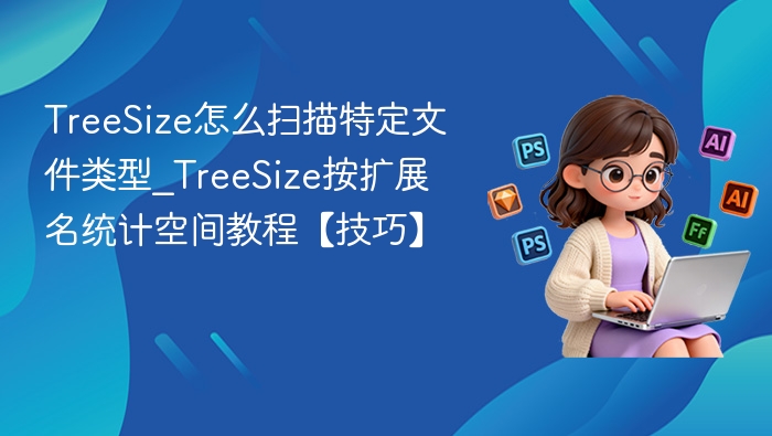 TreeSize怎么扫描特定文件类型_TreeSize按扩展名统计空间教程【技巧】