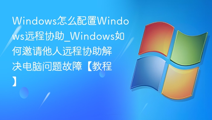 Windows远程协助设置教程：如何邀请他人协助