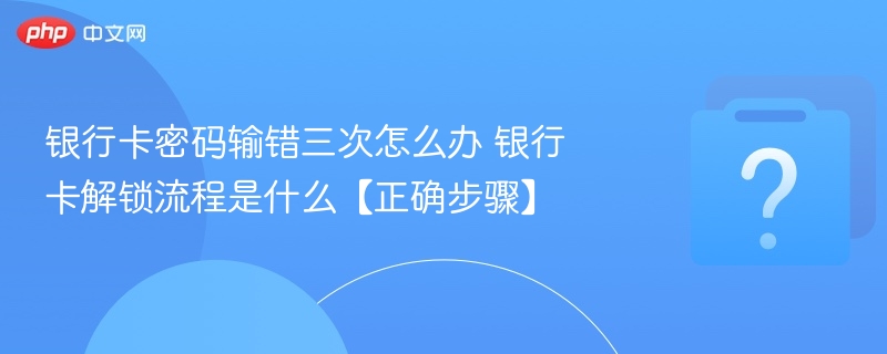 银行卡密码输错三次怎么办 银行卡解锁流程是什么【正确步骤】