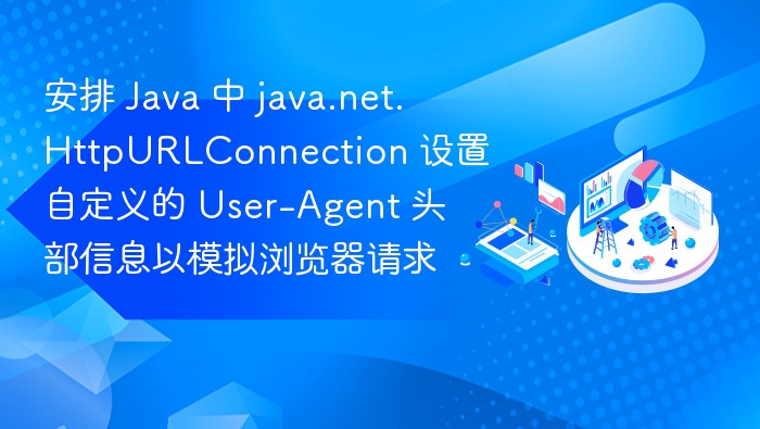 安排 Java 中 java.net.HttpURLConnection 设置自定义的 User-Agent 头部信息以模拟浏览器请求