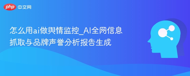 怎么用ai做舆情监控_AI全网信息抓取与品牌声誉分析报告生成