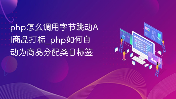 php怎么调用字节跳动AI商品打标_php如何自动为商品分配类目标签