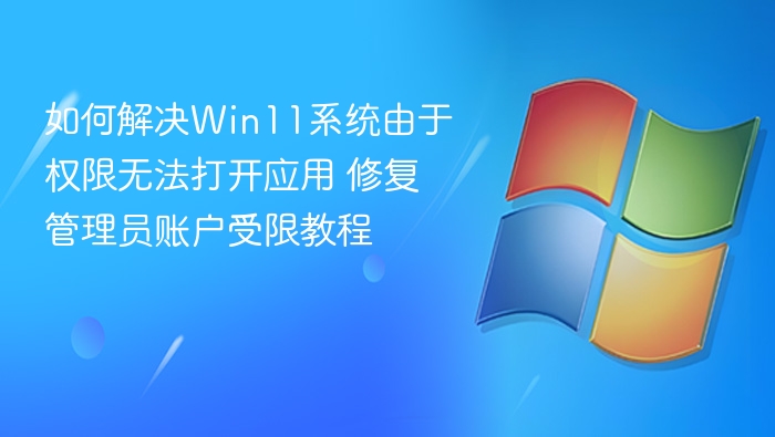 如何解决Win11系统由于权限无法打开应用 修复管理员账户受限教程