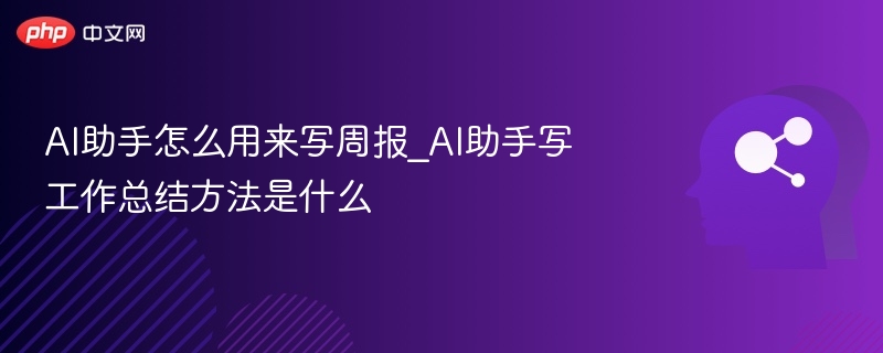 AI助手怎么用来写周报_AI助手写工作总结方法是什么