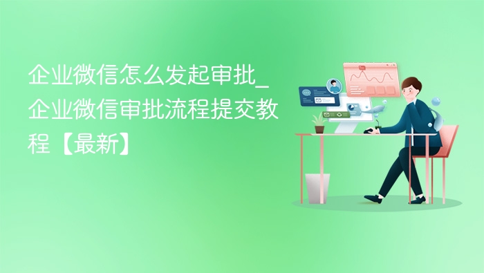 企业微信怎么发起审批_企业微信审批流程提交教程【最新】