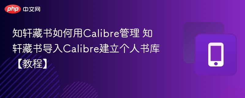 知轩藏书如何用Calibre管理 知轩藏书导入Calibre建立个人书库【教程】