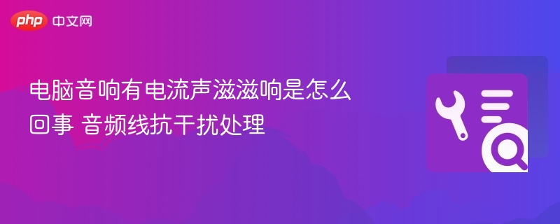 电脑音响有电流声滋滋响是怎么回事 音频线抗干扰处理
