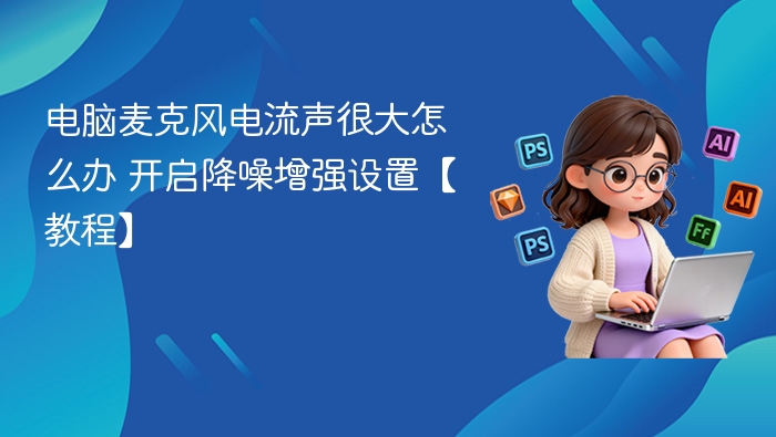 电脑麦克风电流声很大怎么办 开启降噪增强设置【教程】