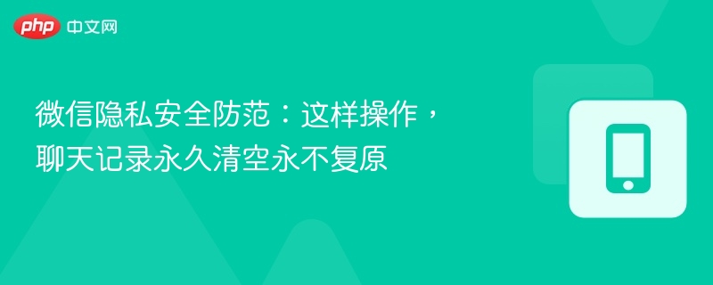 微信隐私安全防范：这样操作，聊天记录永久清空永不复原