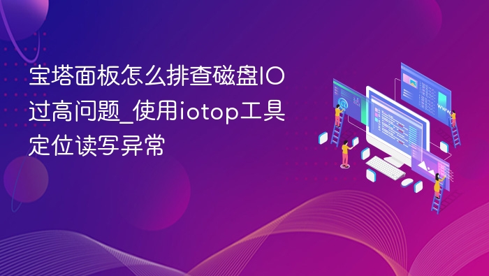 宝塔面板怎么排查磁盘IO过高问题_使用iotop工具定位读写异常