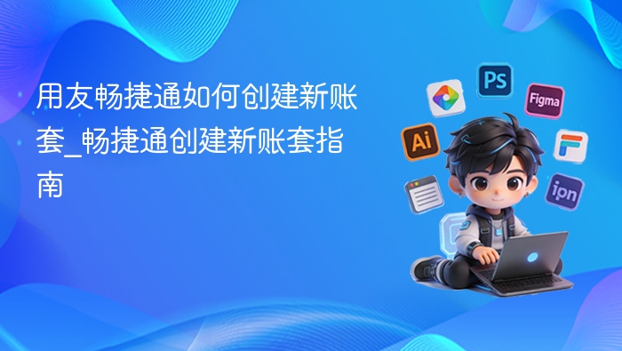用友畅捷通如何创建新账套_畅捷通创建新账套指南