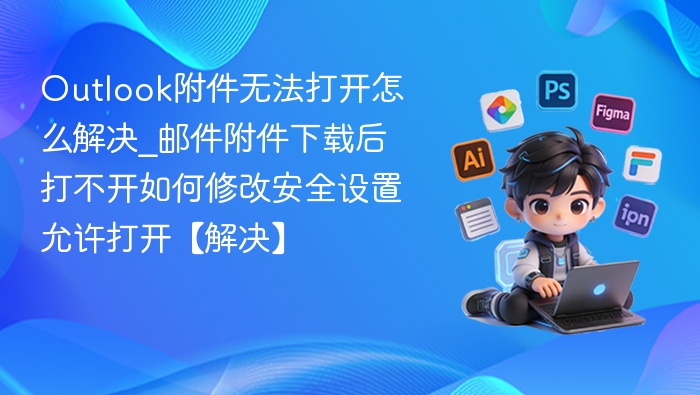 Outlook附件无法打开怎么解决_邮件附件下载后打不开如何修改安全设置允许打开【解决】