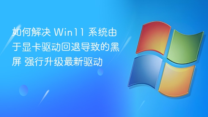 如何解决 Win11 系统由于显卡驱动回退导致的黑屏 强行升级最新驱动