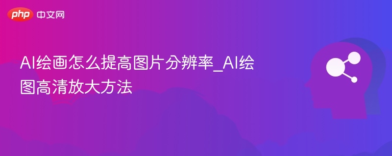 AI绘画怎么提高图片分辨率_AI绘图高清放大方法