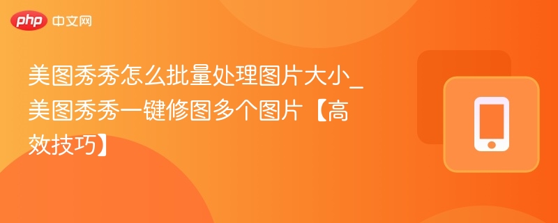 美图秀秀怎么批量处理图片大小_美图秀秀一键修图多个图片【高效技巧】