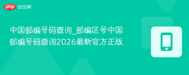 中国邮编号码查询_邮编区号中国邮编号码查询2026最新官方正版