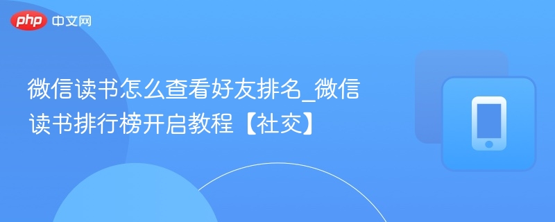 微信读书怎么查看好友排名_微信读书排行榜开启教程【社交】