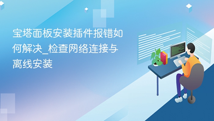 宝塔面板安装插件报错如何解决_检查网络连接与离线安装