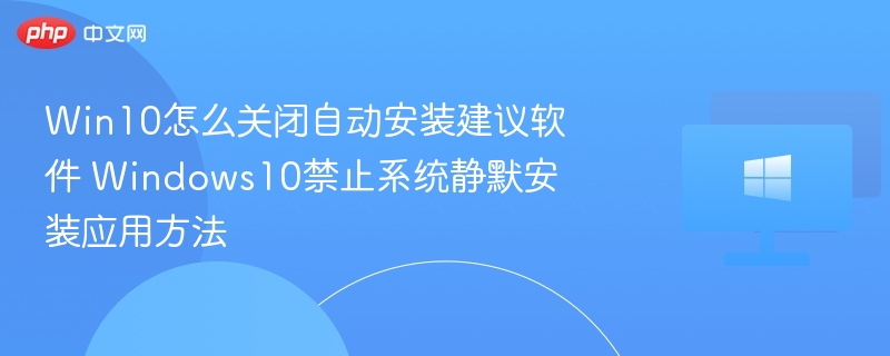 Win10怎么关闭自动安装建议软件 Windows10禁止系统静默安装应用方法