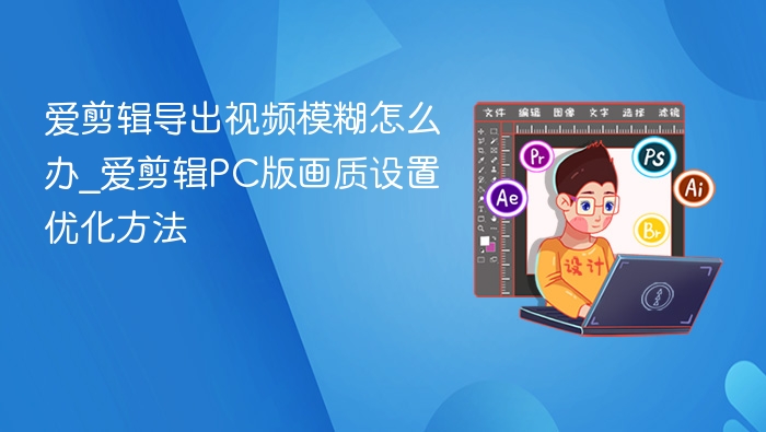 爱剪辑导出视频模糊怎么办_爱剪辑PC版画质设置优化方法