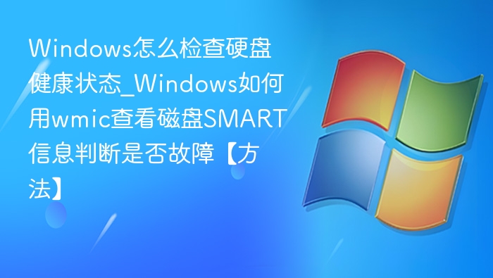 Windows怎么检查硬盘健康状态_Windows如何用wmic查看磁盘SMART信息判断是否故障【方法】