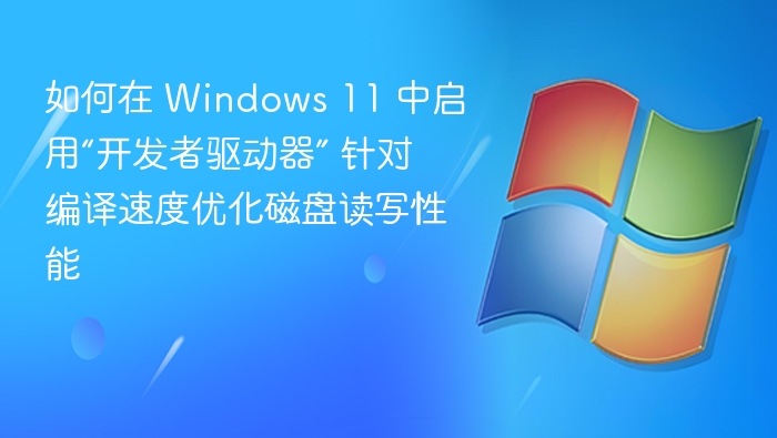 如何在 Windows 11 中启用“开发者驱动器” 针对编译速度优化磁盘读写性能