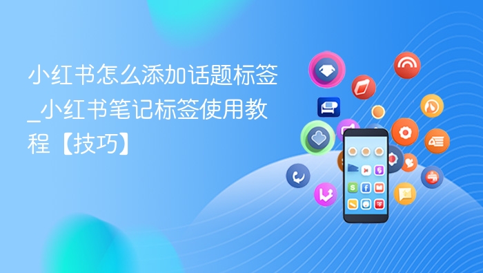 小红书怎么添加话题标签_小红书笔记标签使用教程【技巧】