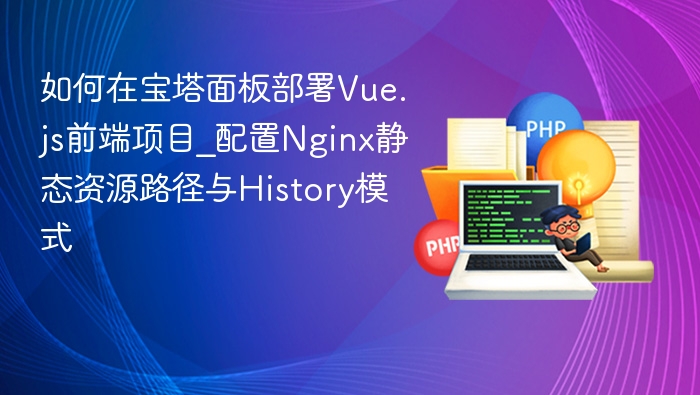如何在宝塔面板部署Vue.js前端项目_配置Nginx静态资源路径与History模式