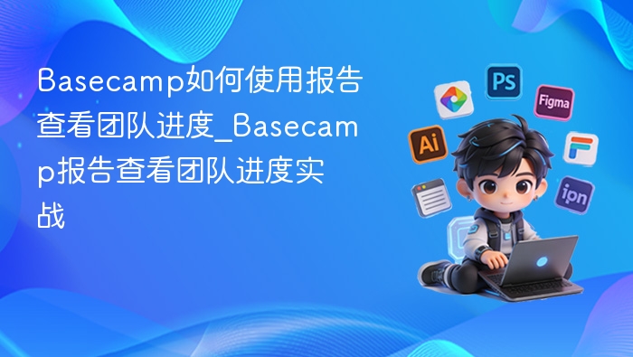 Basecamp如何使用报告查看团队进度_Basecamp报告查看团队进度实战
