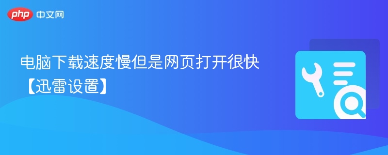电脑下载速度慢但是网页打开很快【迅雷设置】