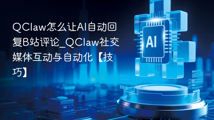 QClaw怎么让AI自动回复B站评论_QClaw社交媒体互动与自动化【技巧】