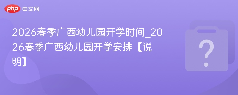2026春季广西幼儿园开学时间_2026春季广西幼儿园开学安排【说明】