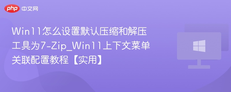 Win11怎么设置默认压缩和解压工具为7-Zip_Win11上下文菜单关联配置教程【实用】