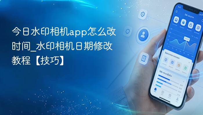 今日水印相机app怎么改时间_水印相机日期修改教程【技巧】