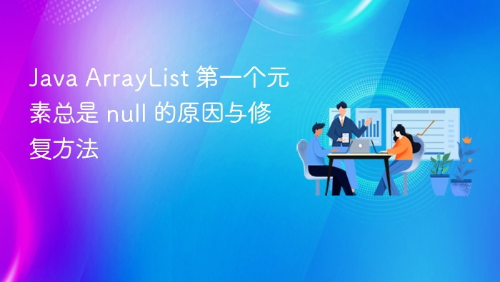 Java ArrayList 第一个元素总是 null 的原因与修复方法
