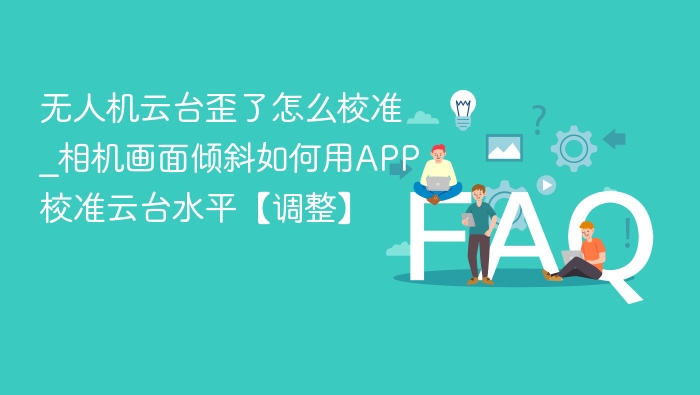 无人机云台歪了怎么校准_相机画面倾斜如何用APP校准云台水平【调整】