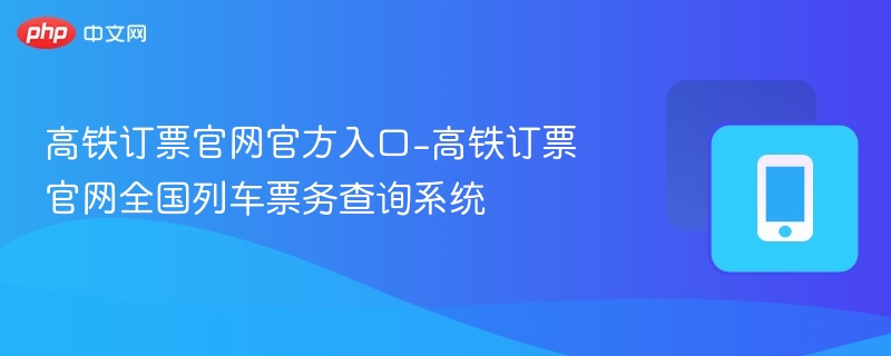 高铁订票官网官方入口-高铁订票官网全国列车票务查询系统
