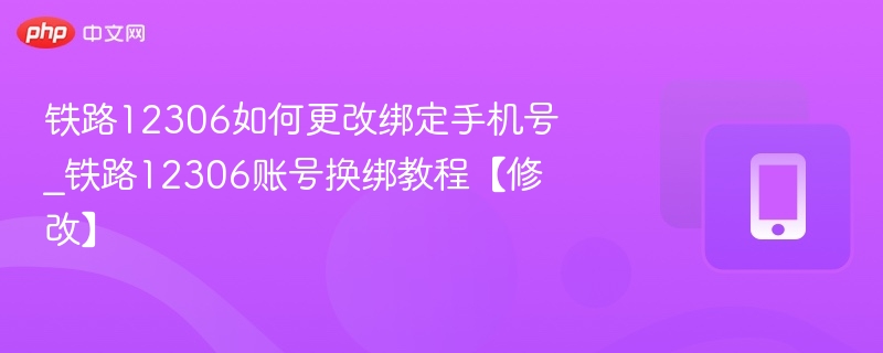 铁路12306如何更改绑定手机号_铁路12306账号换绑教程【修改】