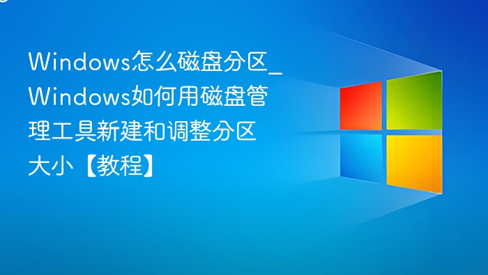 Windows怎么磁盘分区_Windows如何用磁盘管理工具新建和调整分区大小【教程】