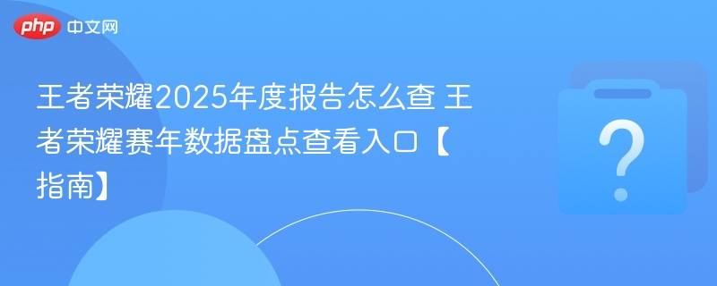 王者荣耀2025年度报告怎么查 王者荣耀赛年数据盘点查看入口【指南】
