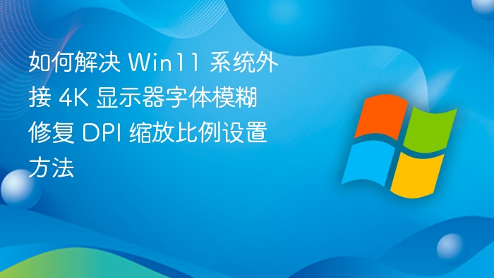 如何解决 Win11 系统外接 4K 显示器字体模糊 修复 DPI 缩放比例设置方法
