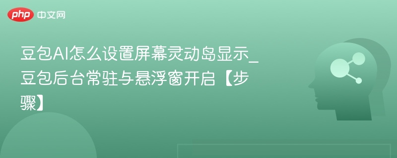 豆包AI怎么设置屏幕灵动岛显示_豆包后台常驻与悬浮窗开启【步骤】