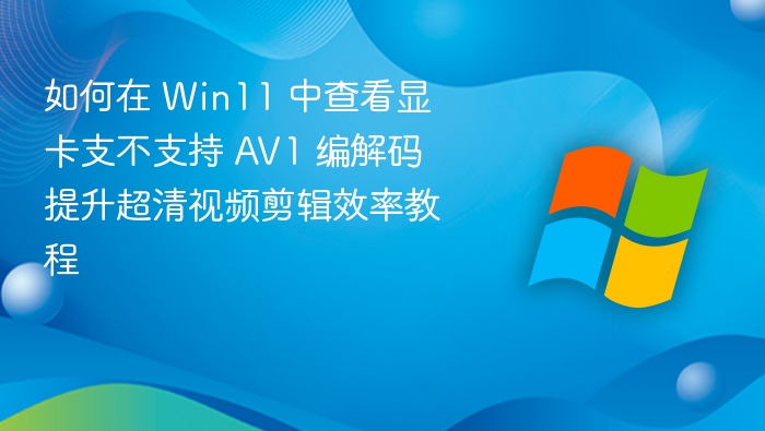 如何在 Win11 中查看显卡支不支持 AV1 编解码 提升超清视频剪辑效率教程