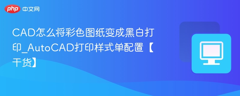 CAD怎么将彩色图纸变成黑白打印_AutoCAD打印样式单配置【干货】