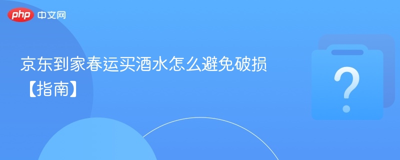 京东到家春运买酒水怎么避免破损【指南】