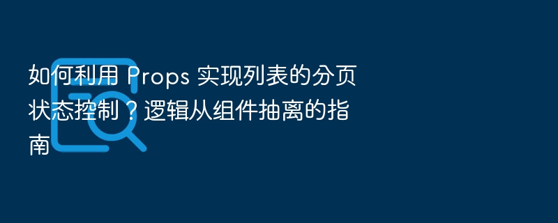 如何利用 Props 实现列表的分页状态控制？逻辑从组件抽离的指南