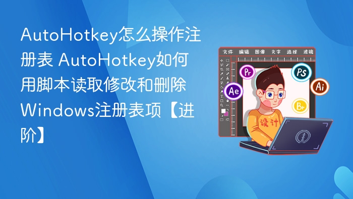 AutoHotkey怎么操作注册表 AutoHotkey如何用脚本读取修改和删除Windows注册表项【进阶】