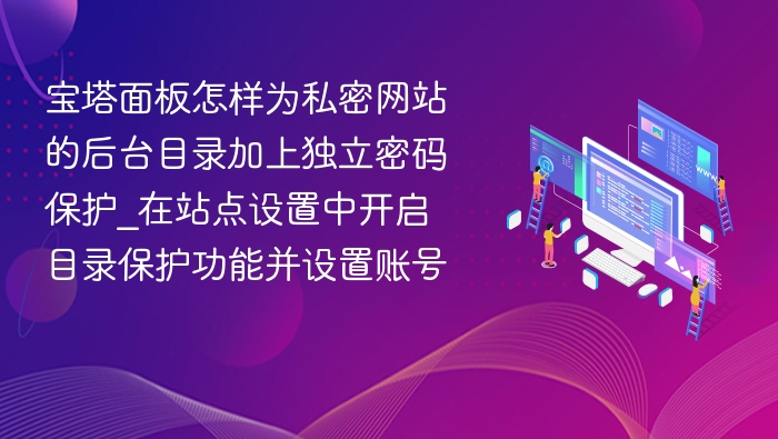 宝塔面板怎样为私密网站的后台目录加上独立密码保护_在站点设置中开启目录保护功能并设置账号