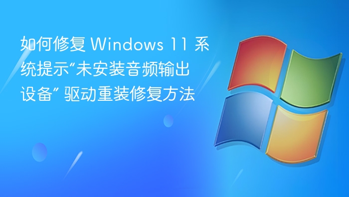 如何修复 Windows 11 系统提示“未安装音频输出设备” 驱动重装修复方法