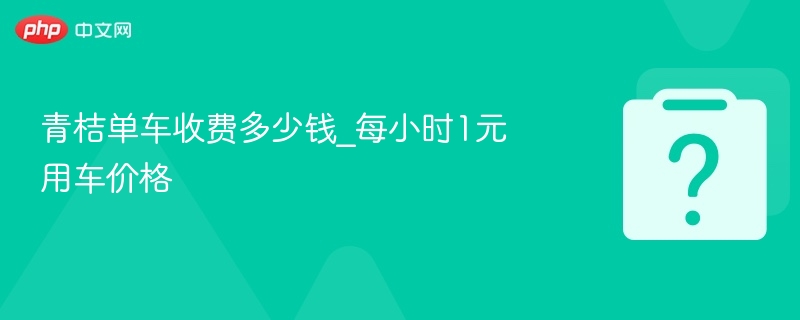 青桔单车收费多少钱_每小时1元用车价格